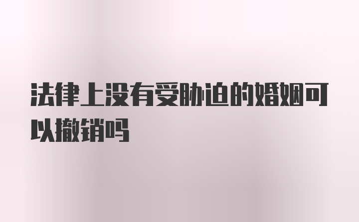 法律上没有受胁迫的婚姻可以撤销吗