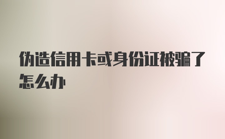 伪造信用卡或身份证被骗了怎么办