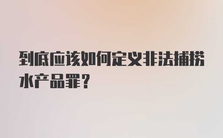 到底应该如何定义非法捕捞水产品罪？