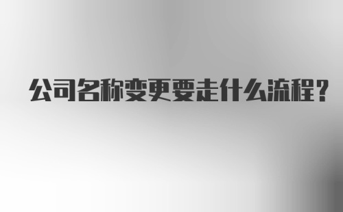 公司名称变更要走什么流程？