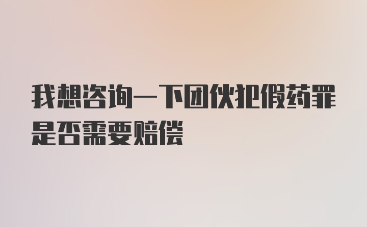 我想咨询一下团伙犯假药罪是否需要赔偿