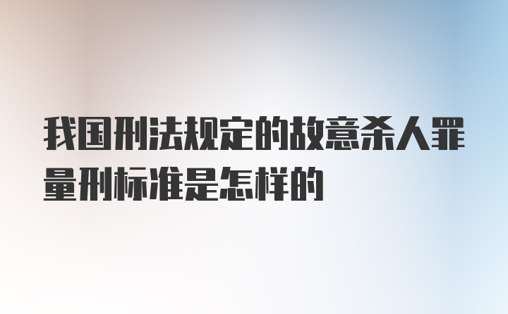 我国刑法规定的故意杀人罪量刑标准是怎样的