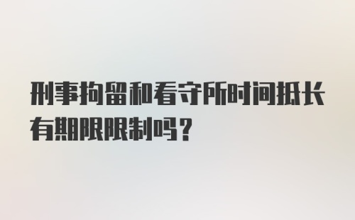 刑事拘留和看守所时间抵长有期限限制吗？