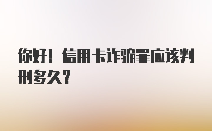 你好！信用卡诈骗罪应该判刑多久？