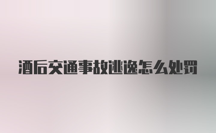 酒后交通事故逃逸怎么处罚