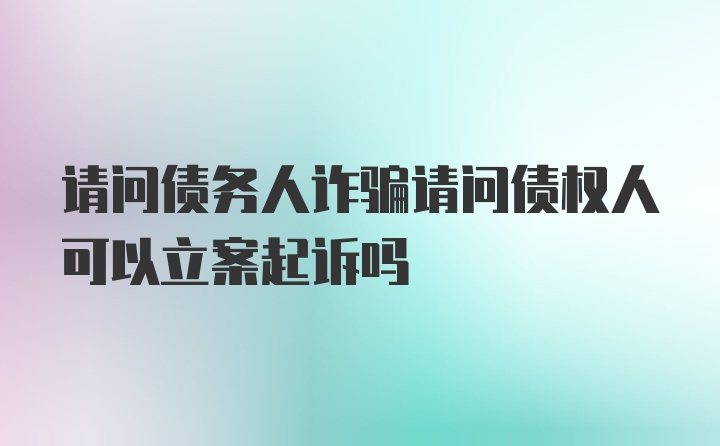 请问债务人诈骗请问债权人可以立案起诉吗