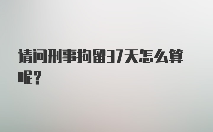 请问刑事拘留37天怎么算呢？