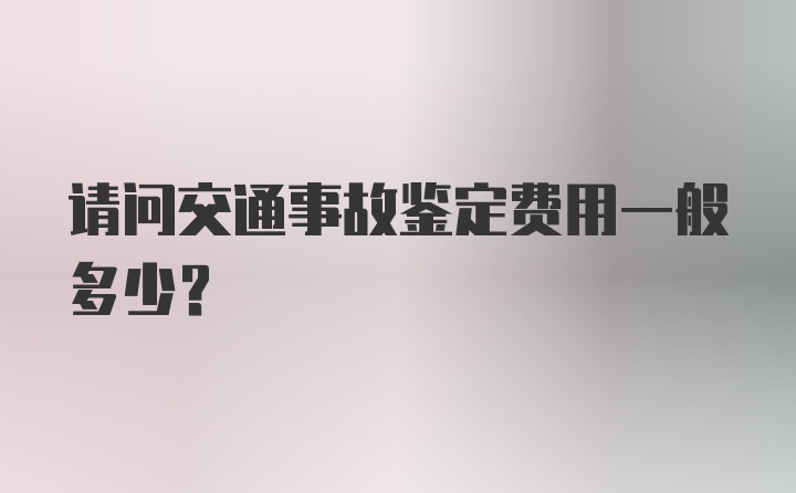 请问交通事故鉴定费用一般多少？