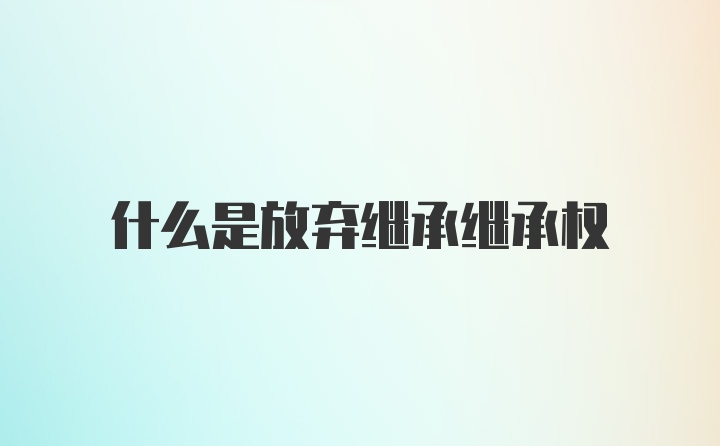 什么是放弃继承继承权