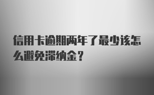 信用卡逾期两年了最少该怎么避免滞纳金？