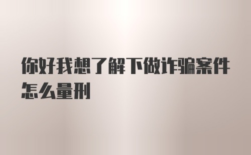 你好我想了解下做诈骗案件怎么量刑