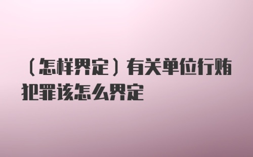 （怎样界定）有关单位行贿犯罪该怎么界定