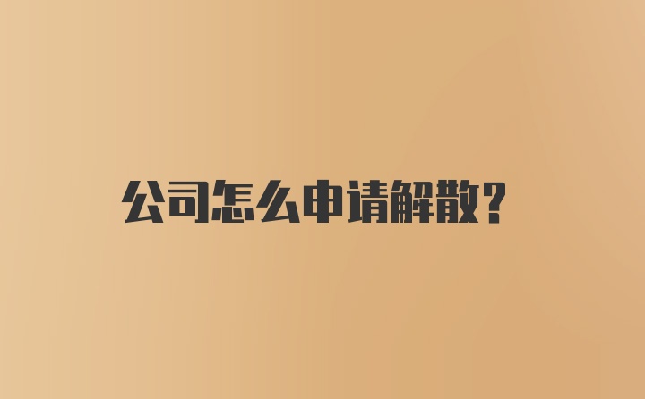 公司怎么申请解散？