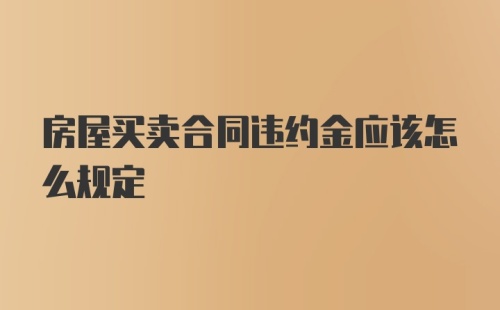 房屋买卖合同违约金应该怎么规定