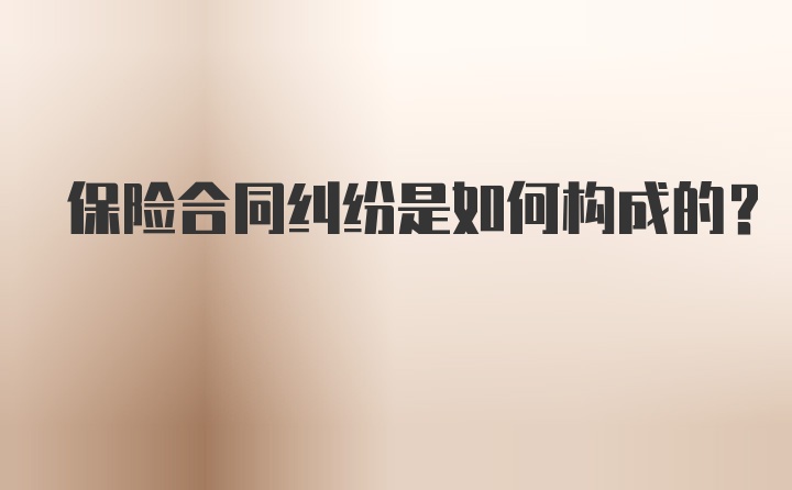 保险合同纠纷是如何构成的？