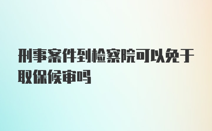 刑事案件到检察院可以免于取保候审吗