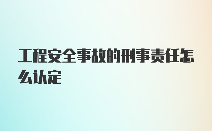 工程安全事故的刑事责任怎么认定