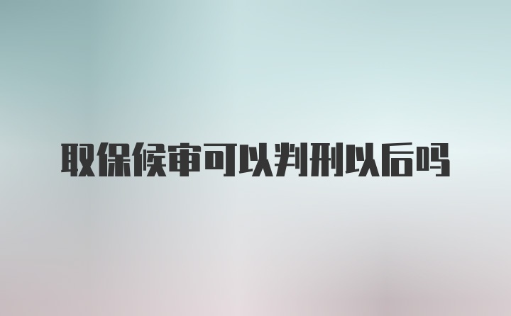 取保候审可以判刑以后吗