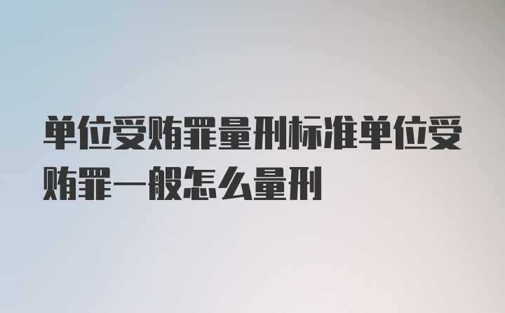 单位受贿罪量刑标准单位受贿罪一般怎么量刑