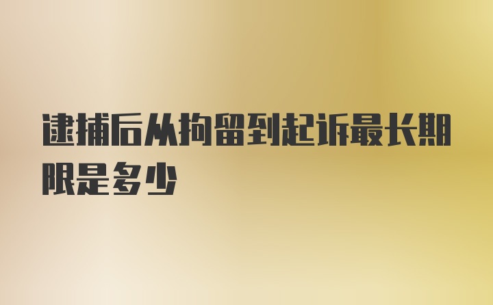 逮捕后从拘留到起诉最长期限是多少