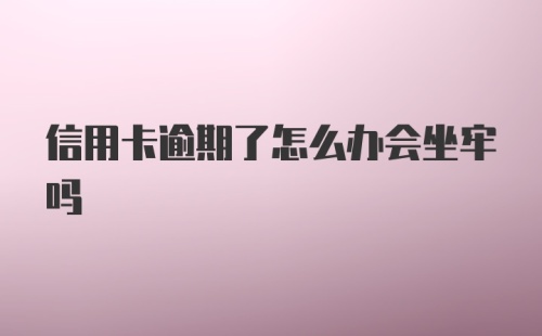 信用卡逾期了怎么办会坐牢吗