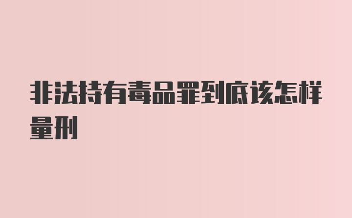 非法持有毒品罪到底该怎样量刑