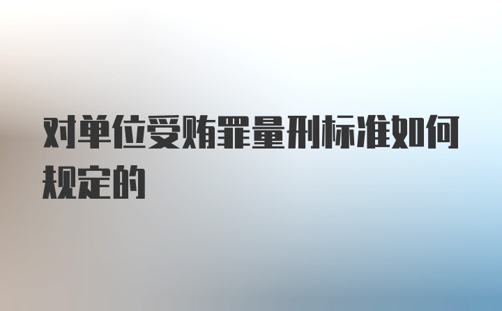 对单位受贿罪量刑标准如何规定的