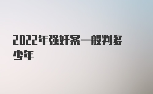 2022年强奸案一般判多少年