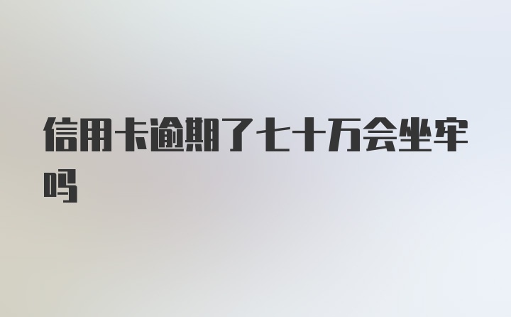 信用卡逾期了七十万会坐牢吗