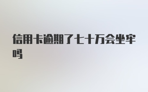 信用卡逾期了七十万会坐牢吗