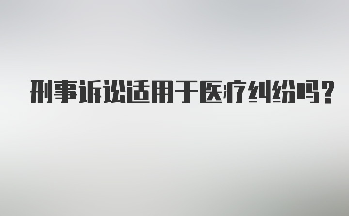 刑事诉讼适用于医疗纠纷吗？