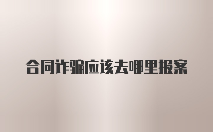 合同诈骗应该去哪里报案