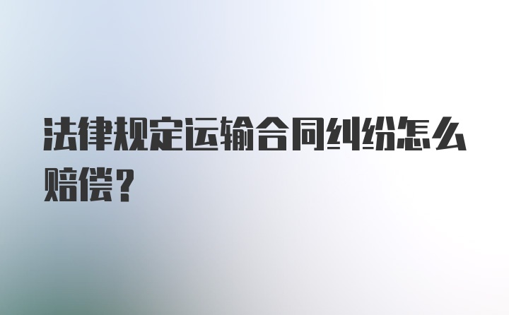 法律规定运输合同纠纷怎么赔偿？