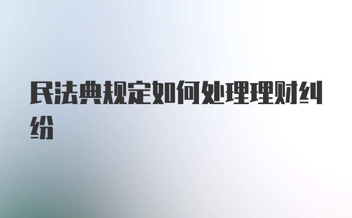 民法典规定如何处理理财纠纷