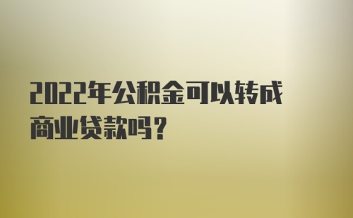 2022年公积金可以转成商业贷款吗？