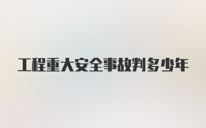 工程重大安全事故判多少年