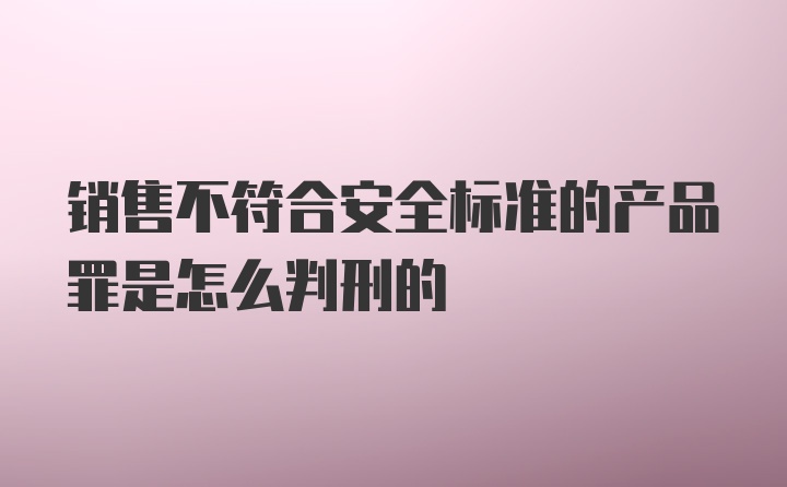 销售不符合安全标准的产品罪是怎么判刑的