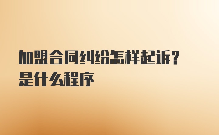 加盟合同纠纷怎样起诉? 是什么程序