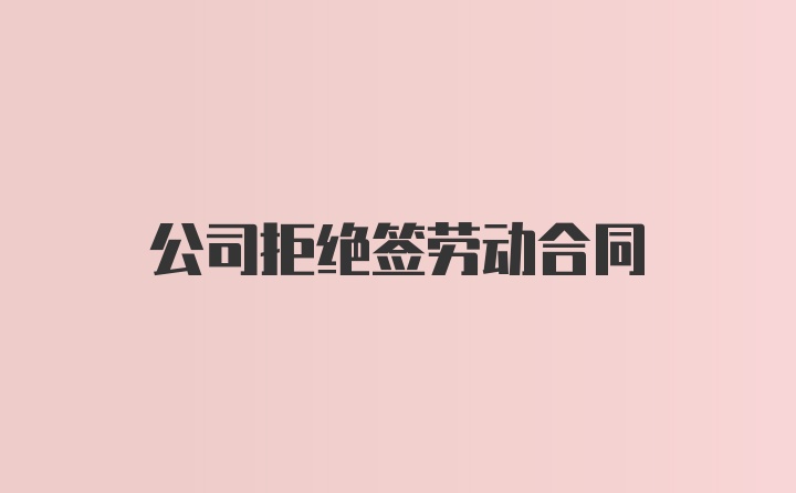 公司拒绝签劳动合同