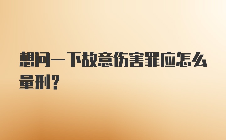 想问一下故意伤害罪应怎么量刑？