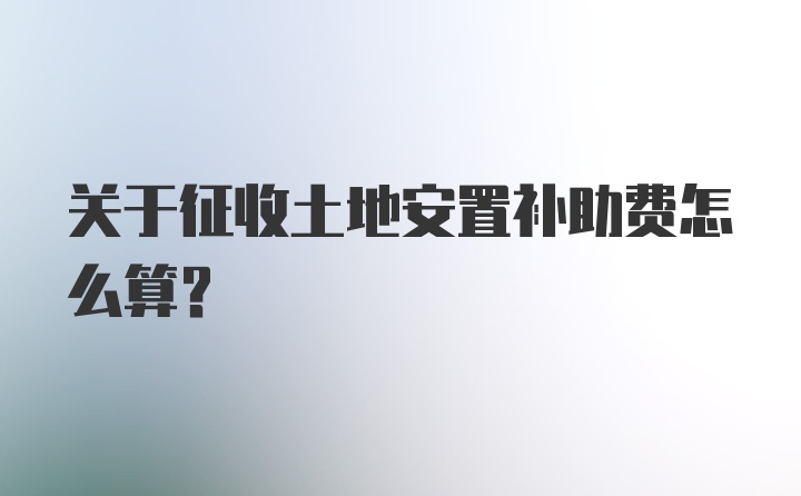 关于征收土地安置补助费怎么算？