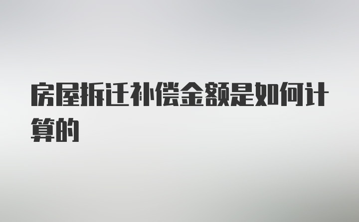 房屋拆迁补偿金额是如何计算的