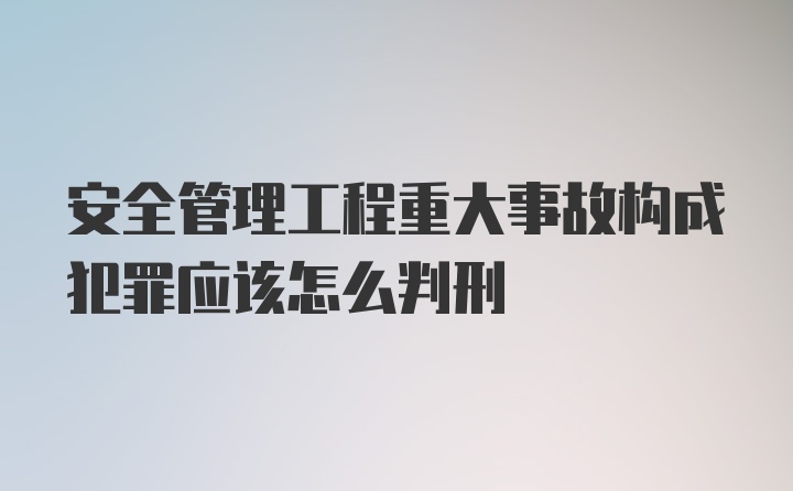 安全管理工程重大事故构成犯罪应该怎么判刑