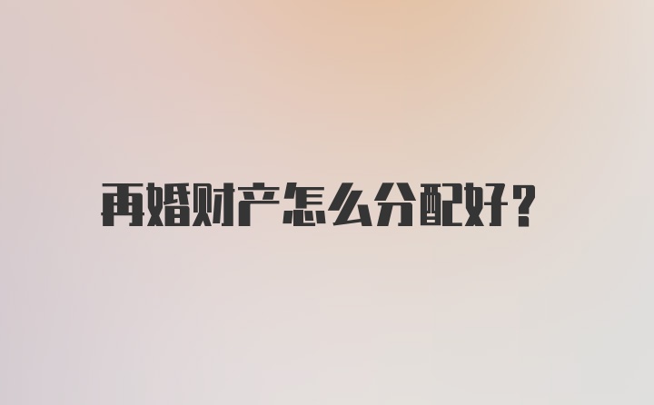 再婚财产怎么分配好？