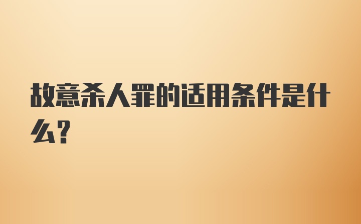 故意杀人罪的适用条件是什么？