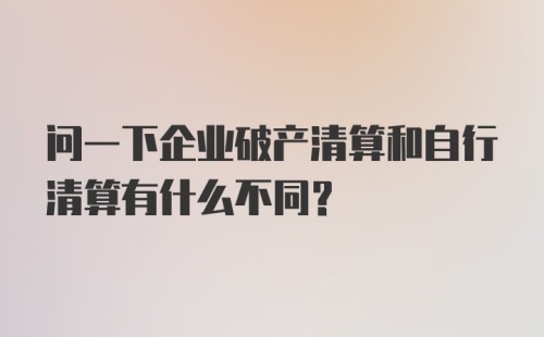 问一下企业破产清算和自行清算有什么不同？