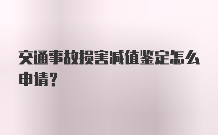 交通事故损害减值鉴定怎么申请？