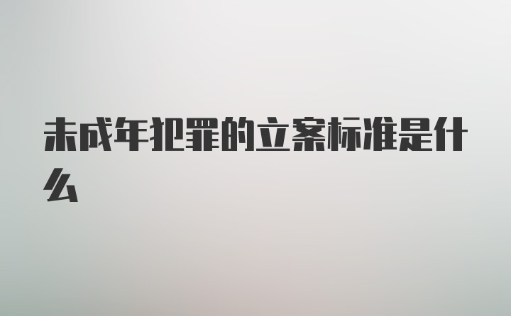 未成年犯罪的立案标准是什么