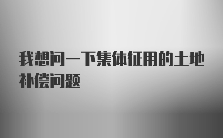 我想问一下集体征用的土地补偿问题