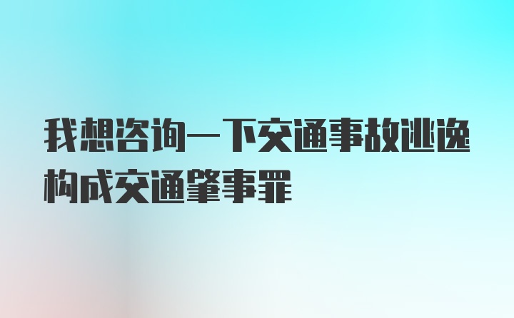 我想咨询一下交通事故逃逸构成交通肇事罪